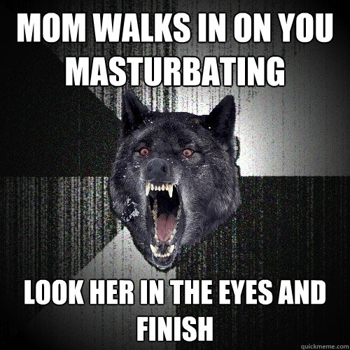 mom walks in on you masturbating look her in the eyes and finish  Insanity Wolf