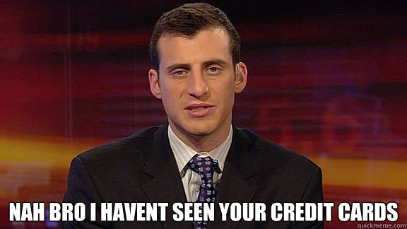  Nah Bro I havent Seen your Credit Cards  
