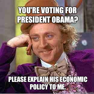 You're voting for President Obama? Please explain his economic policy to me.  Willy Wonka Meme