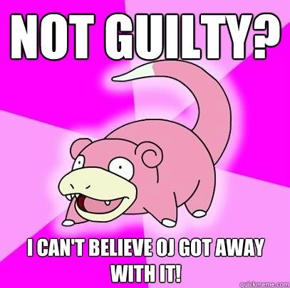 Not guilty? I can't believe oj got away with it!  Slowpoke