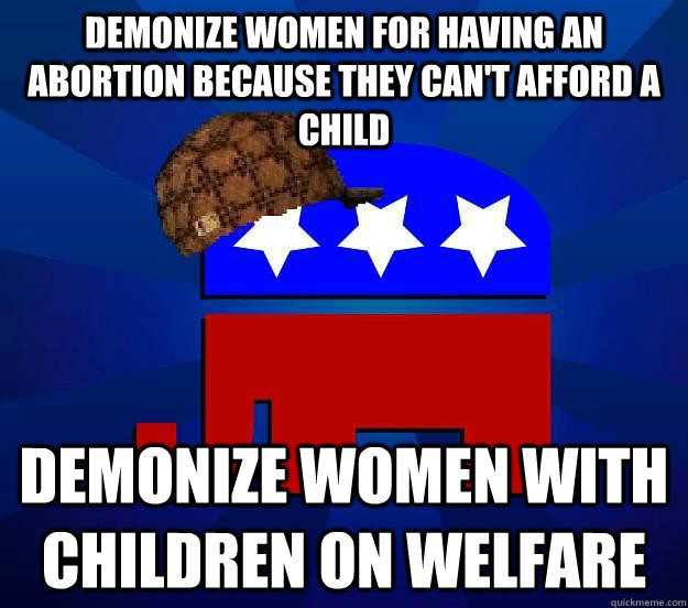demonize women for having an abortion because they can't afford a child demonize women with children on welfare - demonize women for having an abortion because they can't afford a child demonize women with children on welfare  Scumbag Republican