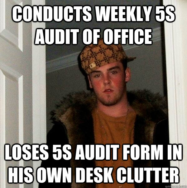 conducts weekly 5s audit of office loses 5s audit form in his own desk clutter - conducts weekly 5s audit of office loses 5s audit form in his own desk clutter  Scumbag Steve