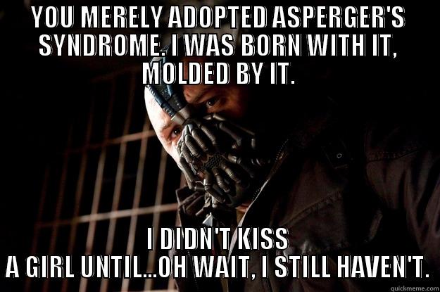 As someone with legit Asperger's, this is how I feel whenever some jerk on the internet pretends they have it to justify being a dick. - YOU MERELY ADOPTED ASPERGER'S SYNDROME. I WAS BORN WITH IT, MOLDED BY IT. I DIDN'T KISS A GIRL UNTIL...OH WAIT, I STILL HAVEN'T. Angry Bane
