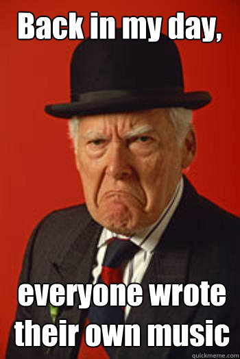 Back in my day, everyone wrote their own music  Pissed old guy