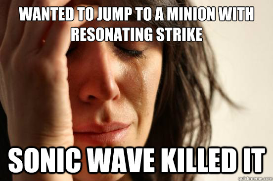 Wanted to jump to a minion with Resonating strike Sonic wave killed it  First World Problems