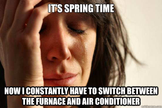 It's spring time now I constantly have to switch between the furnace and air conditioner  First World Problems