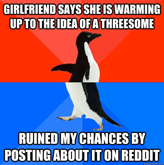 Girlfriend says she is warming up to the idea of a threesome Ruined my chances by posting about it on reddit  Socially Awesome Awkward Penguin