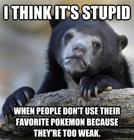 I think it's stupid When people don't use their favorite pokemon because they're too weak.  Confession Bear