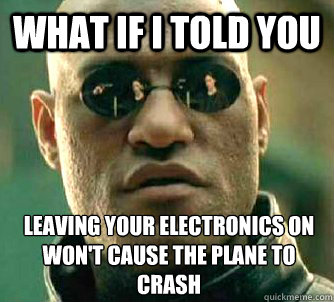 What if I told you leaving your electronics on won't cause the plane to crash - What if I told you leaving your electronics on won't cause the plane to crash  What if I told you