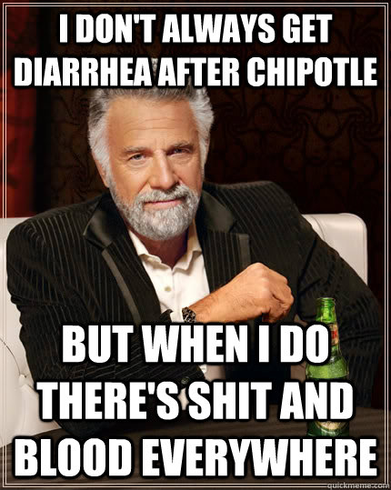 I don't always get diarrhea after chipotle but when I do there's shit and blood everywhere  The Most Interesting Man In The World