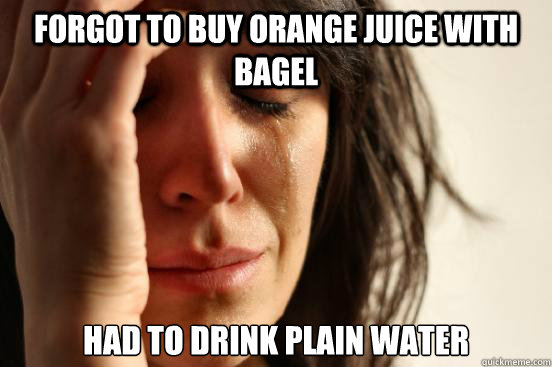 Forgot to buy orange juice with bagel Had to drink plain water  First World Problems