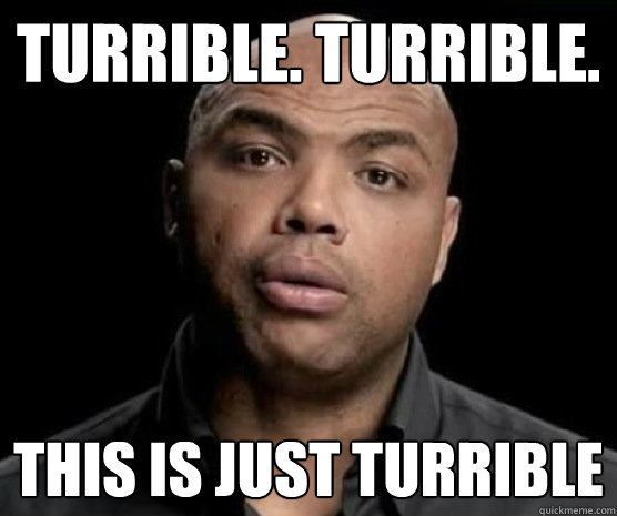 Turrible. Turrible. This is just turrible   Turrible Charles Barkley