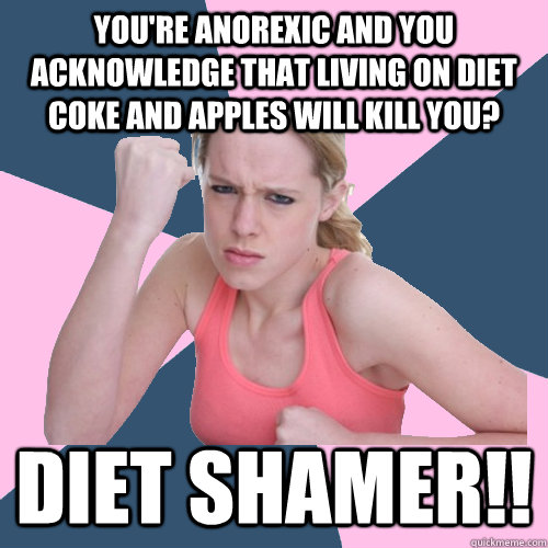 You're anorexic and you acknowledge that living on Diet Coke and apples will kill you? DIET SHAMER!!  Social Justice Sally