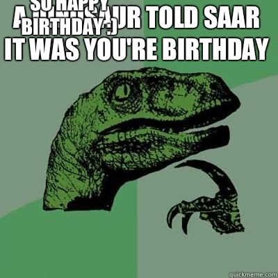 a dinosaur told saar it was you're birthday  so happy birthday :) - a dinosaur told saar it was you're birthday  so happy birthday :)  Misc