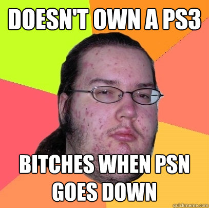 doesn't own a ps3 bitches when psn goes down  Butthurt Dweller