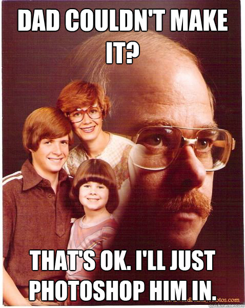 Dad couldn't make it? That's OK. I'll just Photoshop him in.  Vengeance Dad