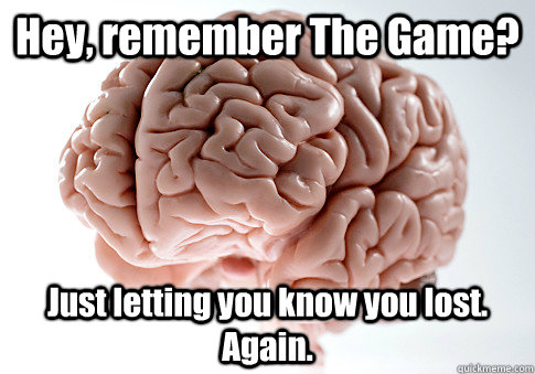 Hey, remember The Game? Just letting you know you lost. Again.   - Hey, remember The Game? Just letting you know you lost. Again.    Scumbag Brain