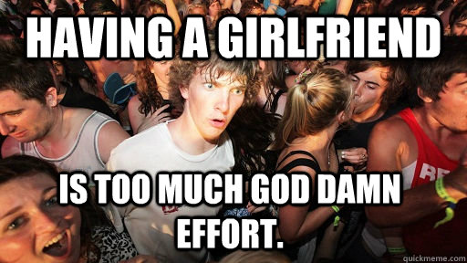 Having a girlfriend is too much god damn effort.  Sudden Clarity Clarence