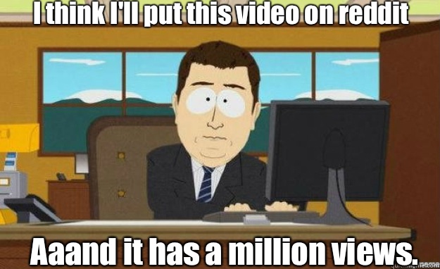 I think I'll put this video on reddit Aaand it has a million views.  aaaand its gone