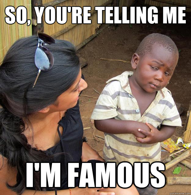 So, you're telling me i'm famous  Skeptical 3rd World Kid