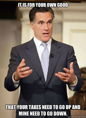 It is for your own good   that your taxes need to go up and mine need to go down.  Relatable Romney