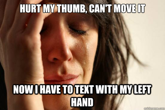 hurt my thumb, can't move it now i have to text with my left hand  First World Problems