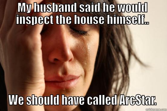 MY HUSBAND SAID HE WOULD INSPECT THE HOUSE HIMSELF.. WE SHOULD HAVE CALLED ARCSTAR. First World Problems