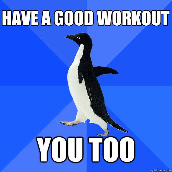have a good workout you too  Socially Awkward Penguin