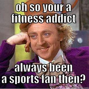 OH SO YOUR A FITNESS ADDICT ALWAYS BEEN A SPORTS FAN THEN? Creepy Wonka