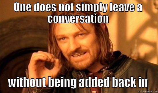 ONE DOES NOT SIMPLY LEAVE A CONVERSATION WITHOUT BEING ADDED BACK IN Boromir