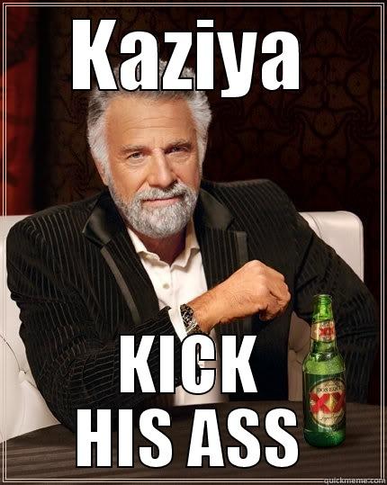 KAZIYA KICK HIS ASS The Most Interesting Man In The World