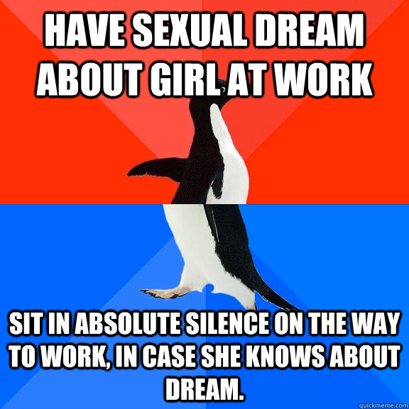 Have sexual dream about girl at work Sit in absolute silence on the way to work, In case she knows about dream.  Socially Awesome Awkward Penguin