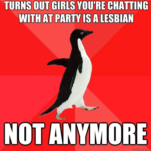 Turns out girls you're chatting with at party is a lesbian Not anymore - Turns out girls you're chatting with at party is a lesbian Not anymore  Socially Awesome Penguin