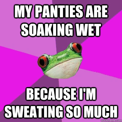 My panties are soaking wet because I'm sweating so much  Foul Bachelorette Frog