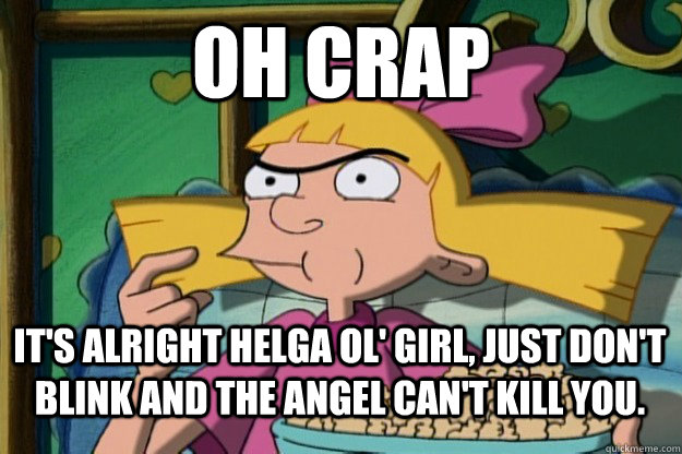 Oh crap It's alright Helga ol' girl, just don't blink and the Angel can't kill you.   Helga G Pataki TV