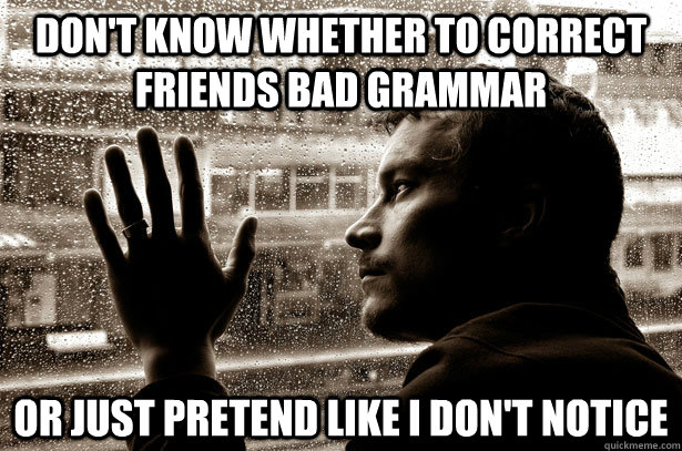 Don't know whether to correct friends bad grammar Or just pretend like I don't notice - Don't know whether to correct friends bad grammar Or just pretend like I don't notice  Over-Educated Problems