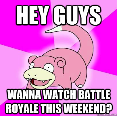 Hey guys Wanna watch Battle Royale this weekend?  Slowpoke