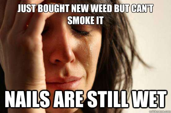 just bought new weed but can't smoke it nails are still wet  First World Problems