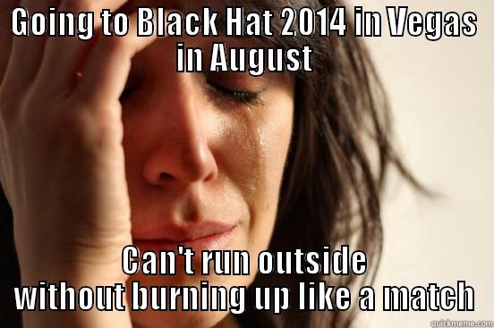 GOING TO BLACK HAT 2014 IN VEGAS IN AUGUST CAN'T RUN OUTSIDE WITHOUT BURNING UP LIKE A MATCH First World Problems