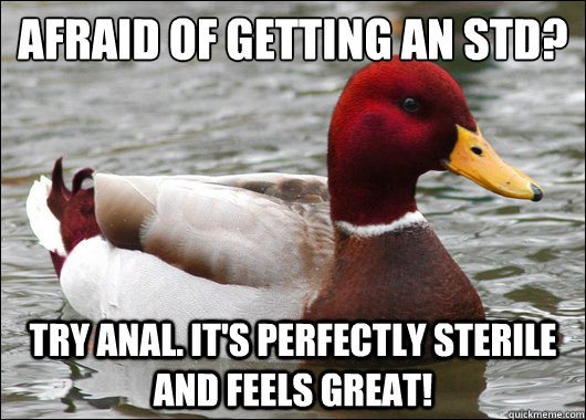 Afraid of getting an STD?
 Try anal. It's perfectly sterile and feels great!  Malicious Advice Mallard