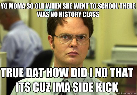 yo moma so old when she went to school there was no history class true dat how did I no that its cuz ima side kick  Schrute