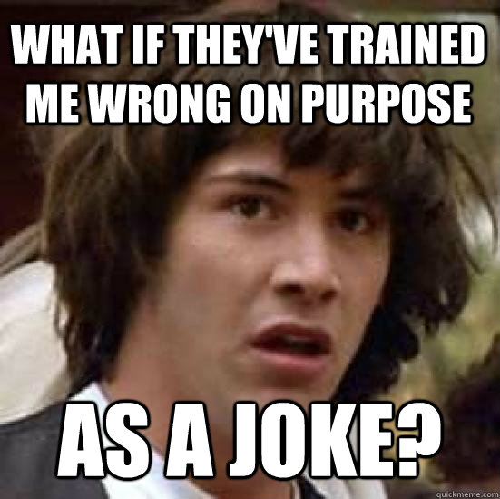 What if they've trained me wrong on purpose as a joke? - What if they've trained me wrong on purpose as a joke?  conspiracy keanu