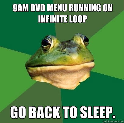 9am dvd menu running on infinite loop  go back to sleep.  Foul Bachelor Frog
