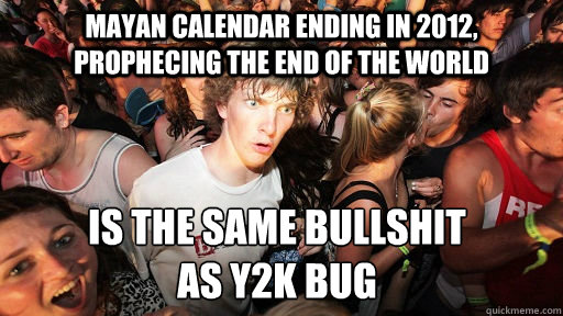 Mayan Calendar ending in 2012, prophecing the end of the world is the same bullshit 
as y2k bug  Sudden Clarity Clarence