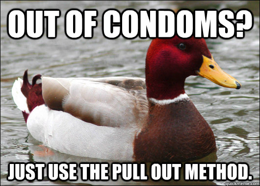 Out of condoms? Just use the pull out method.  Malicious Advice Mallard