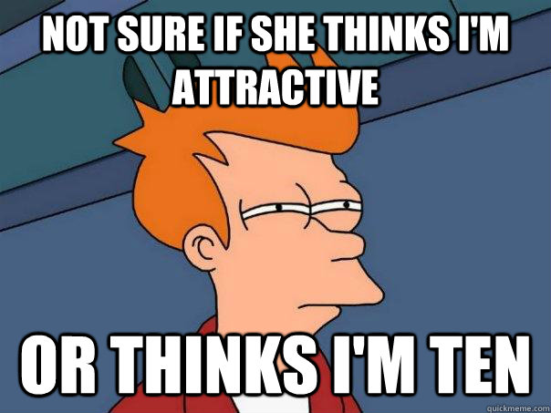 Not sure if she thinks i'm attractive Or thinks i'm ten  Futurama Fry