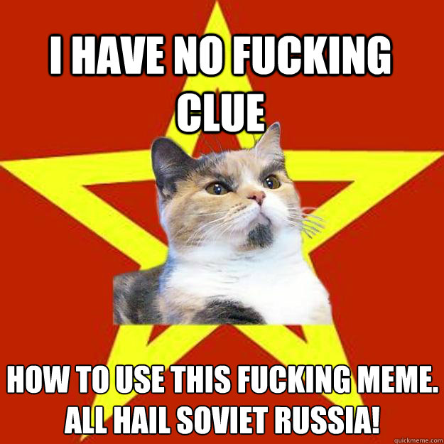 I HAVE NO FUCKING CLUE HOW TO USE THIS FUCKING MEME.
ALL HAIL SOVIET RUSSIA!  Lenin Cat