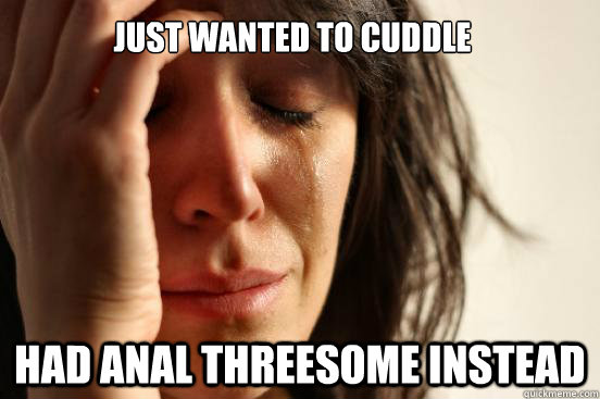 just wanted to cuddle Had anal threesome instead - just wanted to cuddle Had anal threesome instead  First World Problems