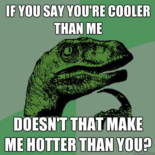 if you say you're cooler than me doesn't that make me hotter than you?  Philosoraptor