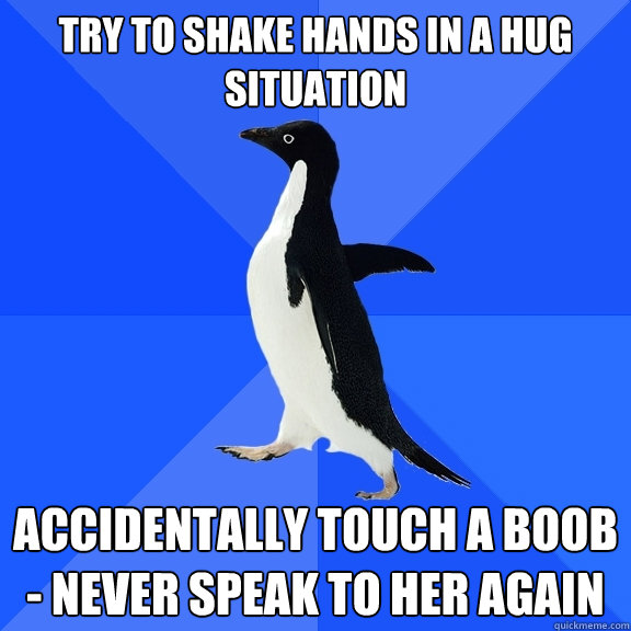 try to shake hands in a hug situation accidentally touch a boob - never speak to her again  Socially Awkward Penguin